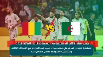 تصفيات مثيرة.. تعرف على موعد مباراة غينيا ضد الجزائر مع القنوات الناقلة والتشكيلة المتوقعة لكأس العالم 2025